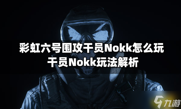 《彩虹六號圍攻》干員Nokk怎么玩？干員Nokk玩法解析