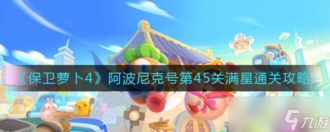 《保卫萝卜4》阿波尼克号45关怎么过?