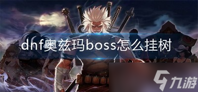 dnf奧茲瑪boss是如何掛樹的 boss掛樹攻略