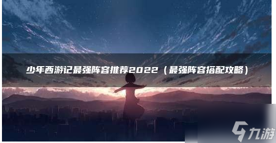 少年西游記陣容推薦2022 少年西游記陣容推薦大全一覽