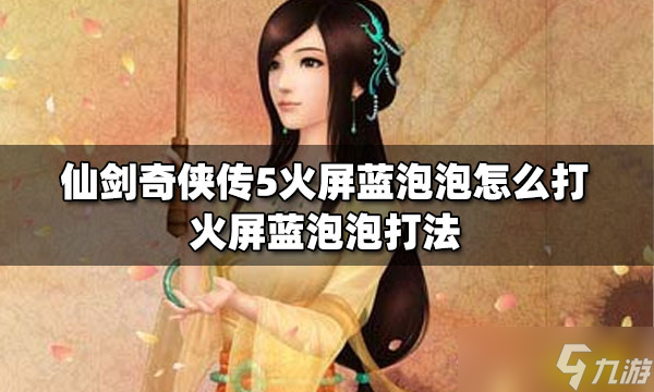 仙劍奇?zhèn)b傳5火屏藍(lán)泡泡怎么打？ 火屏藍(lán)泡泡打法