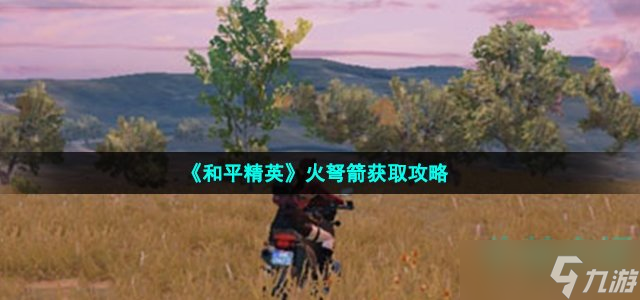 《和平精英》火弩箭获取攻略