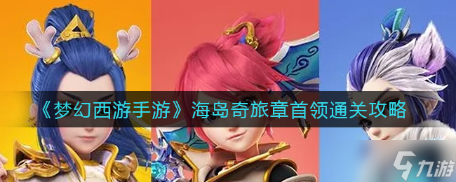 梦幻西游手游海岛奇旅章首领怎么打-海岛奇旅章首领通关攻略