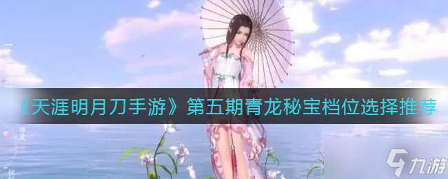 天涯明月刀手游第五期青龙秘宝档位怎么选 第五期青龙秘宝档位选择推荐