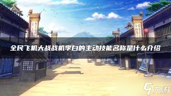 全民飞机大战战机李白的主动技能名称是什么介绍