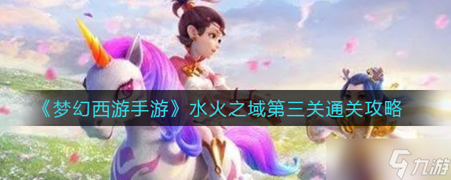 梦幻西游手游水火之域第三关怎么过-水火之域第三关通关攻略