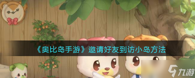 《奥比岛手游》怎样邀请好友到访我的小岛 怎么邀请别人到小岛参观