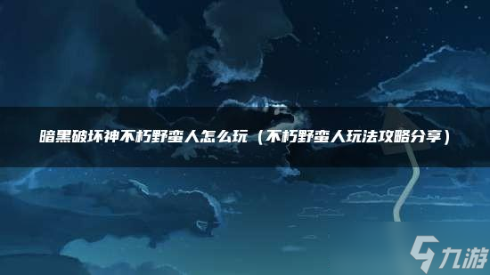 暗黑破坏神不朽野蛮人怎么玩