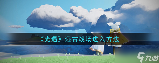 光遇遠古戰(zhàn)場怎么進入 遠古戰(zhàn)場進入方法