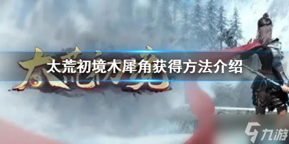 《太荒初境》木犀角如何獲得 木犀角獲得方法分享