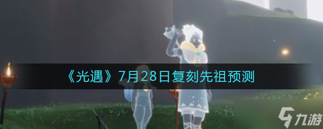 光遇7.28复刻先祖是谁-7月28日复刻先祖预测