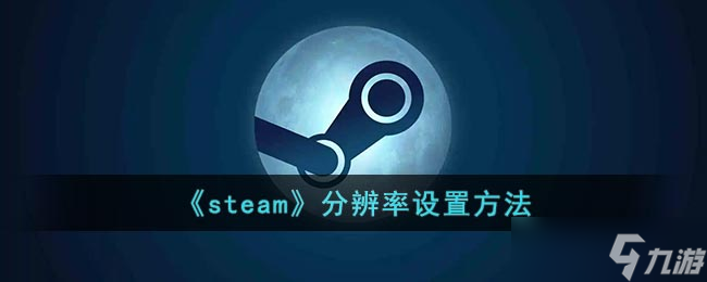 steam怎么调分辨率 steam分辨率设置方法