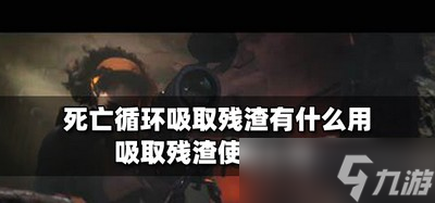 死亡循环吸取残渣的作用是什么 吸取残渣使用心得