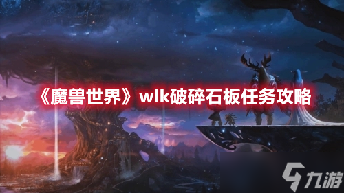 《魔兽世界》wlk破碎石板任务如何完成 wlk破碎石板任务完成步骤一览