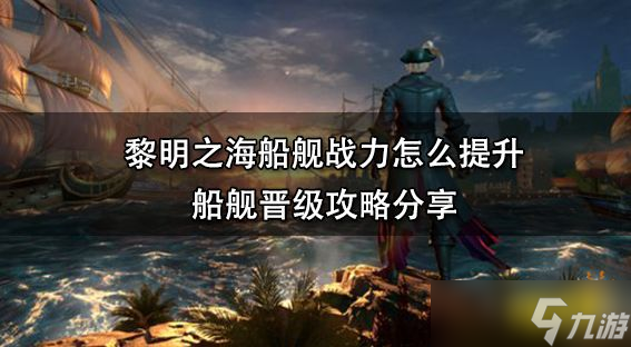 《黎明之海》船艦戰(zhàn)力怎么提升？船艦晉級攻略