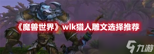 魔獸世界wlk新版本獵人雕文如何選擇-魔獸世界wlk新版本獵人雕文最佳選擇推薦分享