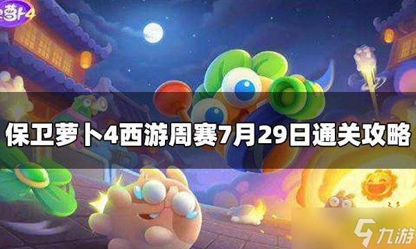 《<a linkid=394110><a id='link_pop' class='keyword-tag' href='https://www.9game.cn/bwlb4/'>保卫萝卜4</a></a>》周赛7.29 <a linkid=21956>西游</a>周赛7月29日通关攻略