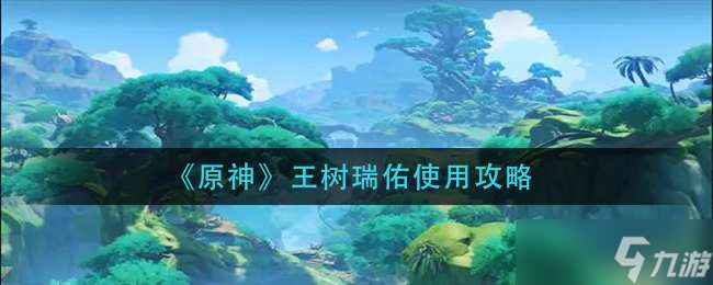 《原神》王树瑞佑使用攻略