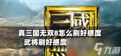 真三國無雙8好感度怎么刷 武將刷好感度攻略