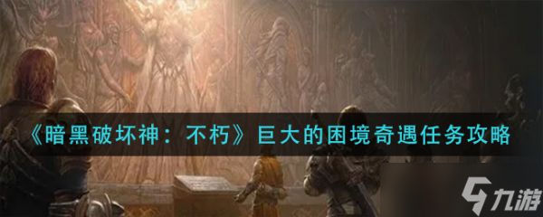 《暗黑破坏神不朽》巨大的困境奇遇任务完成攻略