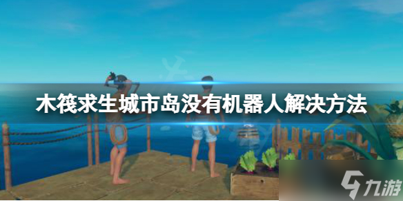 《木筏求生》玻璃岛没有机器人怎么办 raft城市岛没有机器人解决方法介绍