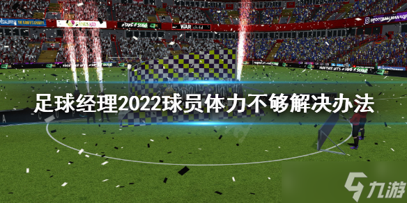 《足球经理2022》球员体力不够怎么办 球员体力不够解决办法