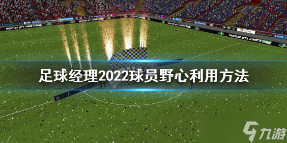 《足球經(jīng)理2022》球員野心怎么利用？球員野心利用方法介紹