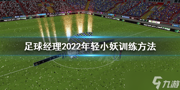 《足球經(jīng)理2022》年輕主力怎么練？年輕小妖訓練方法介紹