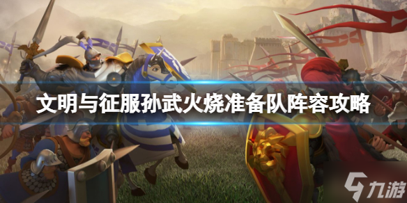 《文明与征服》孙武火烧准备队阵容攻略 孙武火烧准备队搭配攻略来了