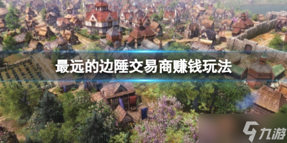 《最远的边陲》怎么用交易商赚钱 交易商赚钱玩法攻略
