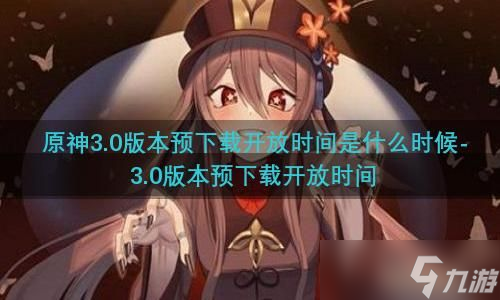 原神3.0版本预下载开放时间是什么时候-3.0版本预下载开放时间