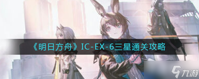 《明日方舟》IC-EX-6三星通关攻略