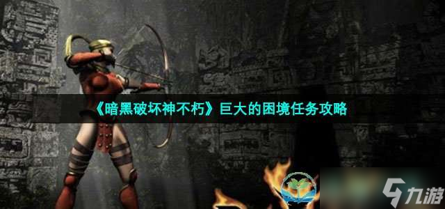 《暗黑破坏神不朽》巨大的困境任务策略