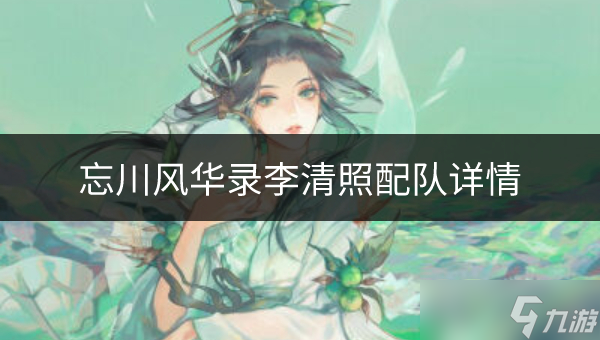 忘川風(fēng)華錄李清照怎么配隊(duì) 李清照配隊(duì)詳情