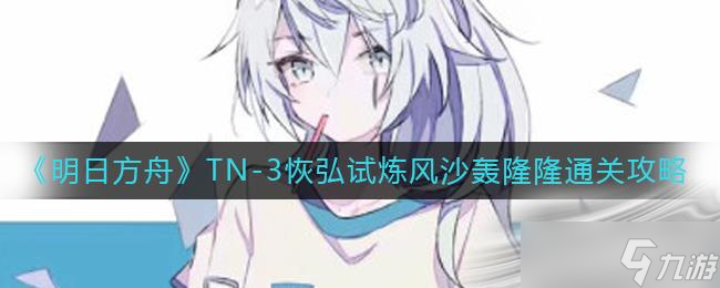 《明日方舟》TN-3恢弘試煉風(fēng)沙轟隆隆通關(guān)攻略