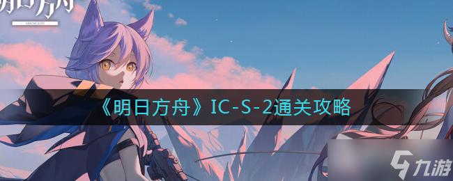 《明日方舟》IC-S-2通关攻略
