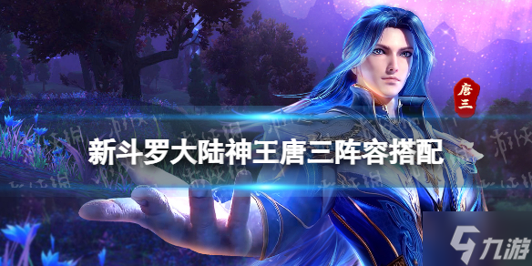 《新斗罗大陆》神王唐三阵容搭配 想知道SP神王唐三阵容怎么搭配戳这里
