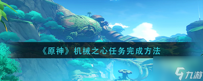 原神机械之心任务怎么完成 机械之心任务完成方法