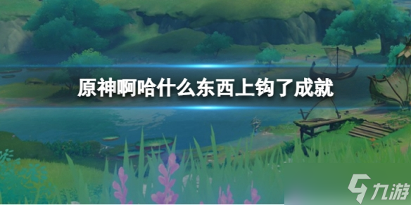 《原神》啊哈什么東西上鉤了怎么達成？啊哈什么東西上鉤了成就達成攻略