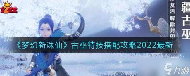 梦幻新诛仙手游古巫特技搭配攻略2022最新
