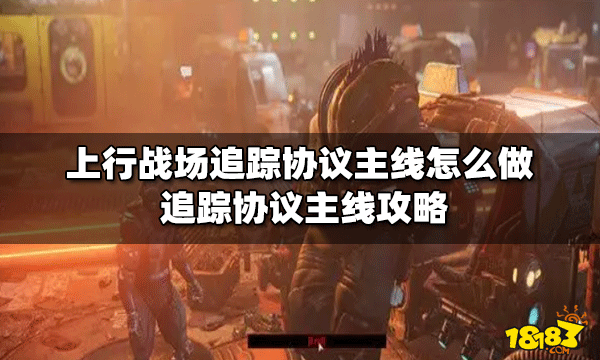 上行戰(zhàn)場(chǎng)怎么做追蹤協(xié)議主線 追蹤協(xié)議主線攻略