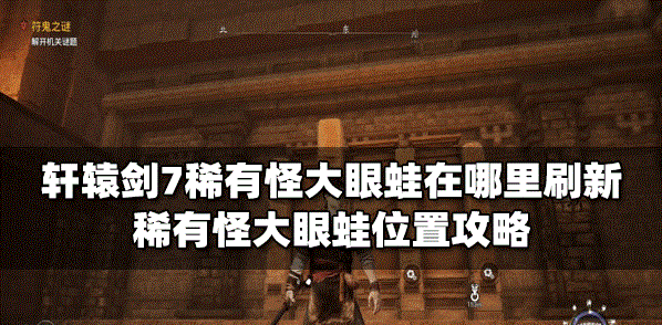 軒轅劍7稀有怪大眼蛙在什么地方會刷新 大眼蛙位置介紹