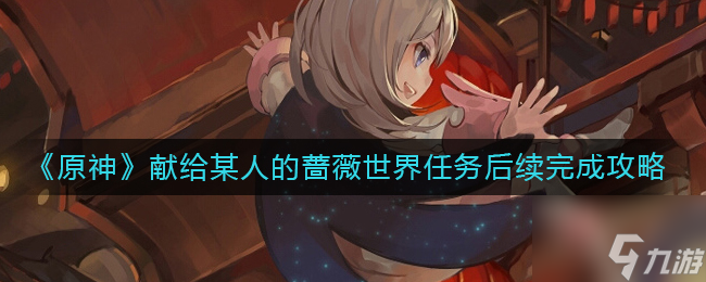 原神献给某人的蔷薇之后不知道后续任务怎么做 献给某人的蔷薇世界任务后续完成攻略