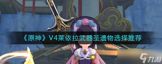 原神V4莱依拉怎么样-V4莱依拉武器圣遗物选择推荐