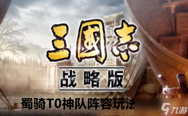 三國志戰(zhàn)略版蜀騎T0神隊陣容玩法攻略