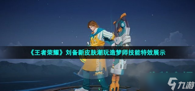 《王者荣耀》刘备新皮肤潮玩造梦师技能特效展示