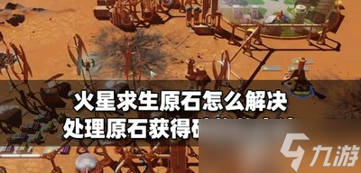 怎么解决火星求生原石 处理原石获得矿物的方法介绍