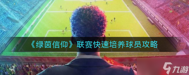 绿茵信仰联赛怎么快速培养球员 联赛快速培养球员攻略