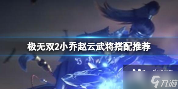 极无双2小乔赵云武将搭配推荐