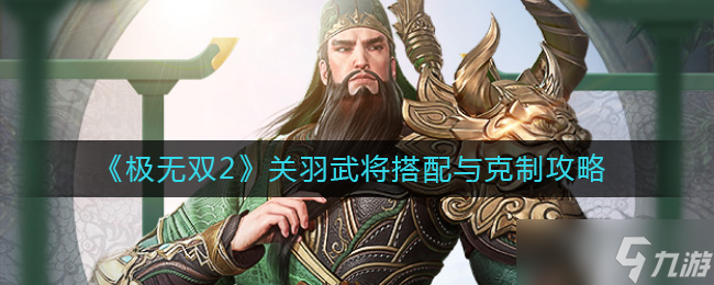 极无双2关羽怎么样-关羽武将搭配与克制攻略